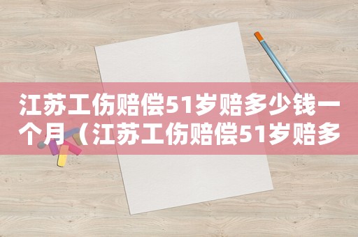 江蘇工傷賠償51歲賠多少錢一個月（江蘇工傷賠償51歲賠多少錢）