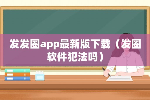 發發圈app最新版下載（發圈軟件犯法嗎）