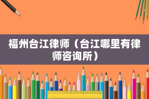 福州臺江律師（臺江哪里有律師咨詢所）
