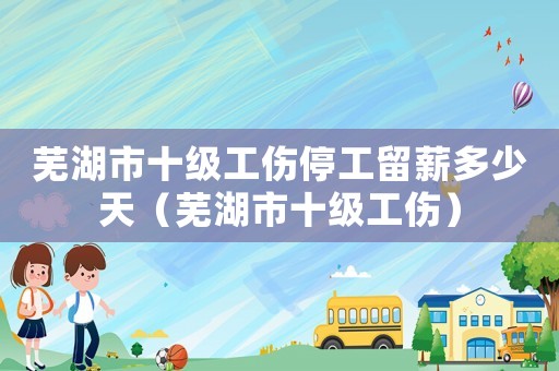 蕪湖市十級工傷停工留薪多少天（蕪湖市十級工傷）