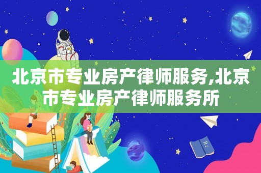 北京市專業(yè)房產(chǎn)律師服務(wù),北京市專業(yè)房產(chǎn)律師服務(wù)所