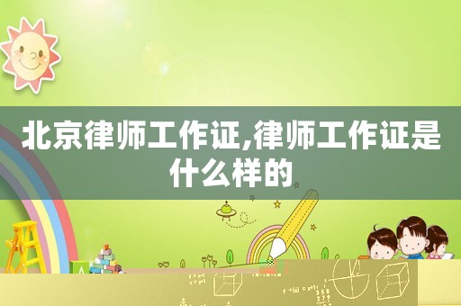 北京律師工作證,律師工作證是什么樣的