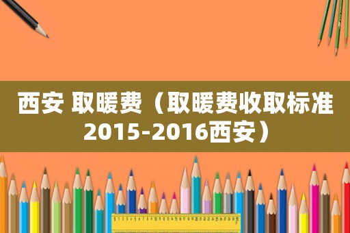 西安 取暖費(fèi)（取暖費(fèi)收取標(biāo)準(zhǔn)2015-2016西安）