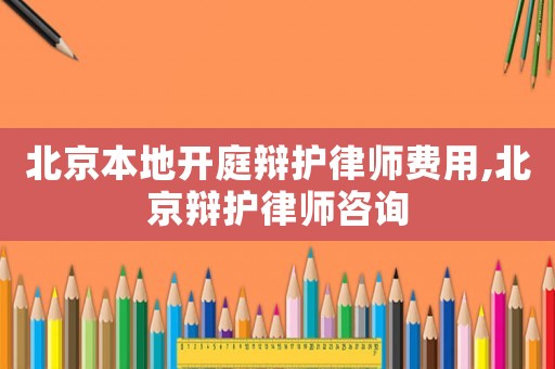 北京本地開庭辯護律師費用,北京辯護律師咨詢