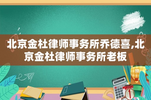 北京金杜律師事務(wù)所喬德喜,北京金杜律師事務(wù)所老板