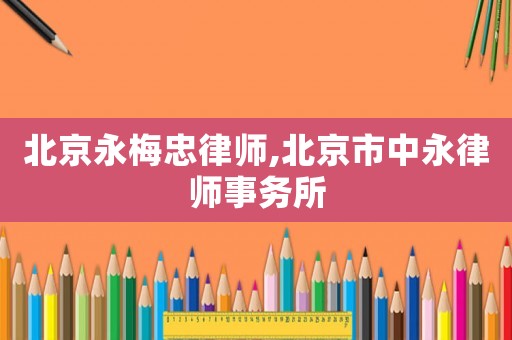 北京永梅忠律師,北京市中永律師事務(wù)所
