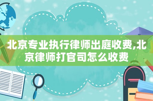 北京專業執行律師出庭收費,北京律師打官司怎么收費