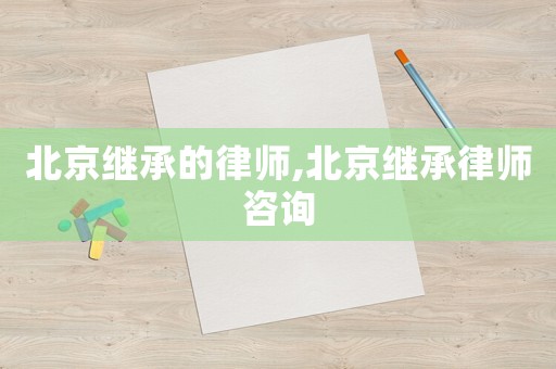 北京繼承的律師,北京繼承律師咨詢