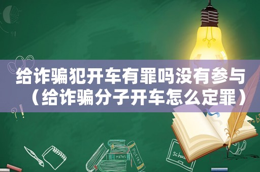 給詐騙犯開車有罪嗎沒有參與（給詐騙分子開車怎么定罪）