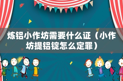 煉鋁小作坊需要什么證（小作坊提鋁錠怎么定罪）