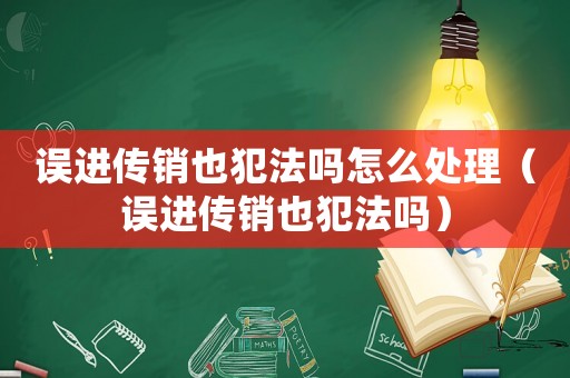 誤進傳銷也犯法嗎怎么處理（誤進傳銷也犯法嗎）