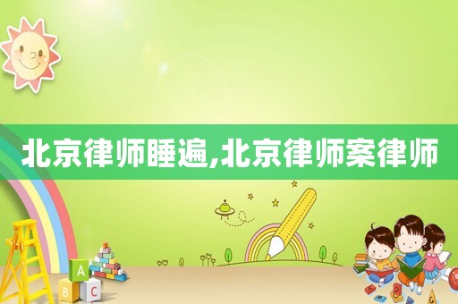 北京律師睡遍,北京律師案律師