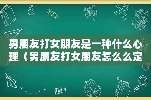 男朋友打女朋友是一種什么心理（男朋友打女朋友怎么么定罪）