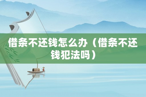 借條不還錢怎么辦（借條不還錢犯法嗎）