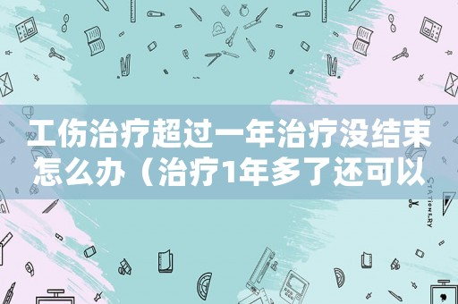 工傷治療超過一年治療沒結束怎么辦（治療1年多了還可以工傷鑒定嗎）