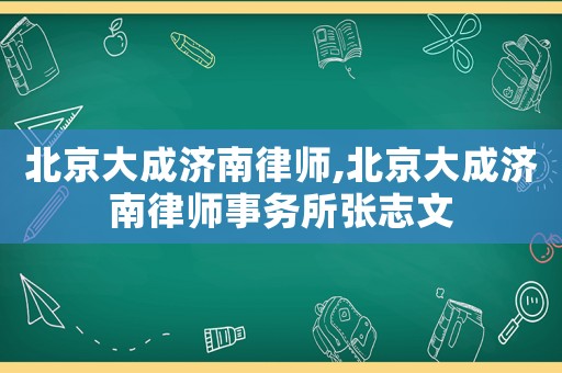 北京大成濟南律師,北京大成濟南律師事務所張志文