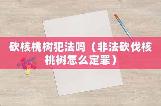 砍核桃樹犯法嗎（非法砍伐核桃樹怎么定罪）