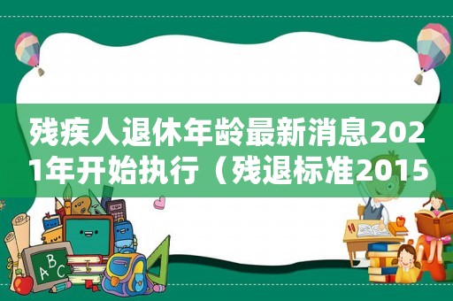 殘疾人退休年齡最新消息2021年開始執行（殘退標準2015）