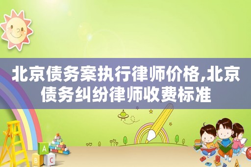 北京債務案執行律師價格,北京債務糾紛律師收費標準