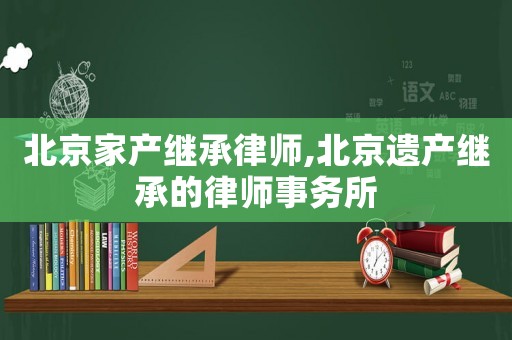 北京家產繼承律師,北京遺產繼承的律師事務所