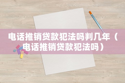 電話推銷貸款犯法嗎判幾年（電話推銷貸款犯法嗎）