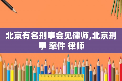 北京有名刑事會見律師,北京刑事 案件 律師