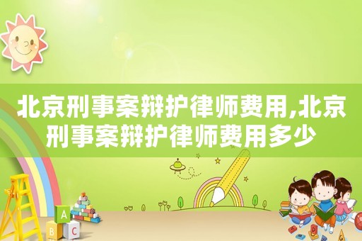 北京刑事案辯護(hù)律師費(fèi)用,北京刑事案辯護(hù)律師費(fèi)用多少