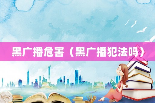 黑廣播危害（黑廣播犯法嗎）