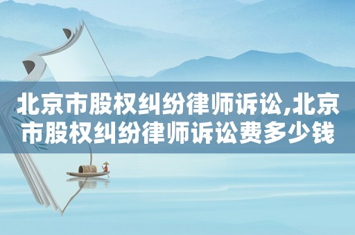 北京市股權(quán)糾紛律師訴訟,北京市股權(quán)糾紛律師訴訟費(fèi)多少錢