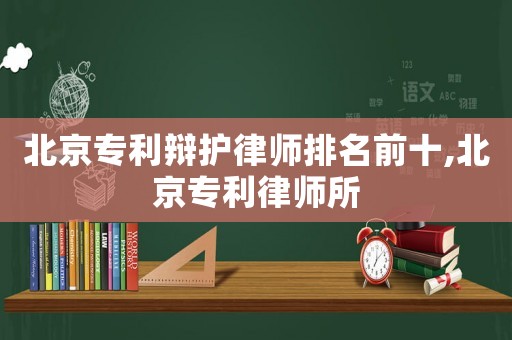北京專利辯護律師排名前十,北京專利律師所