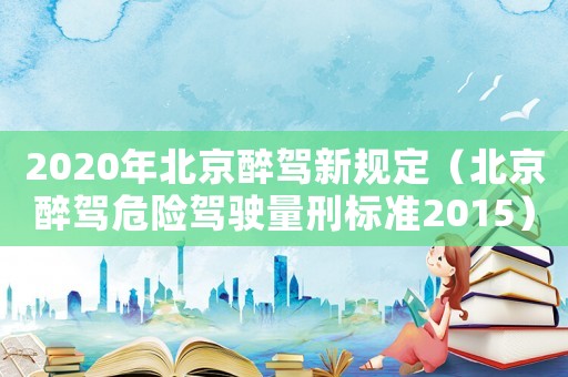 2020年北京醉駕新規定（北京醉駕危險駕駛量刑標準2015）