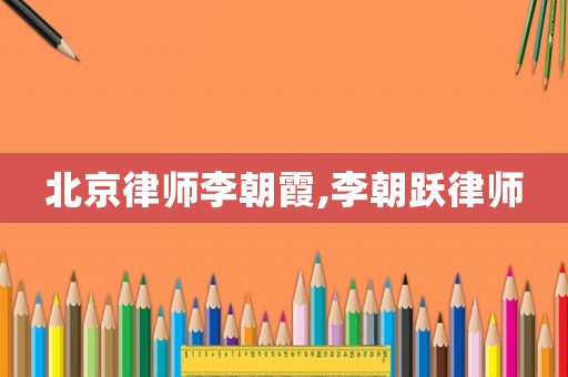 北京律師李朝霞,李朝躍律師