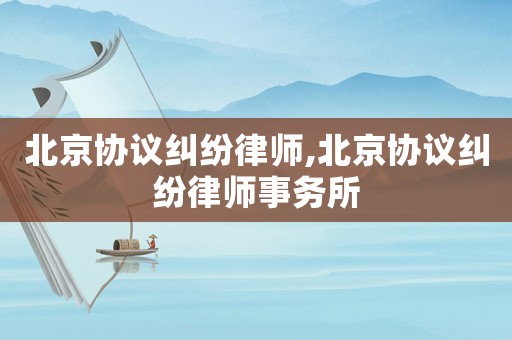 北京協(xié)議糾紛律師,北京協(xié)議糾紛律師事務所