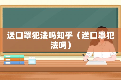 送口罩犯法嗎知乎（送口罩犯法嗎）