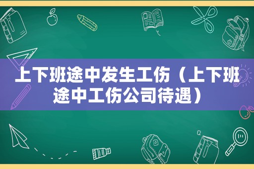 上下班途中發生工傷（上下班途中工傷公司待遇）