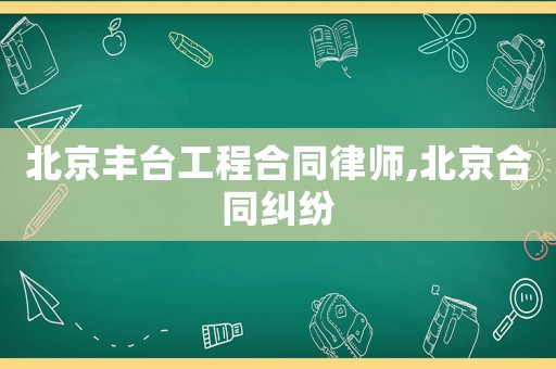 北京豐臺工程合同律師,北京合同糾紛
