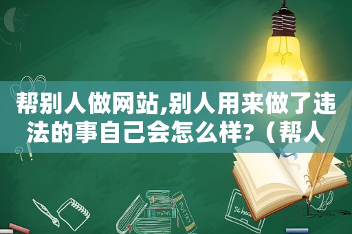 幫別人做網(wǎng)站,別人用來做了違法的事自己會(huì)怎么樣?（幫人做假網(wǎng)站犯法嗎）