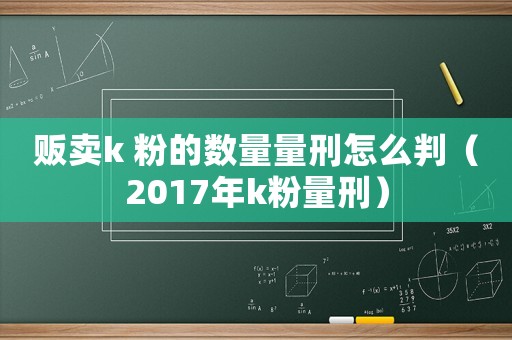 販賣k 粉的數量量刑怎么判（2017年k粉量刑）