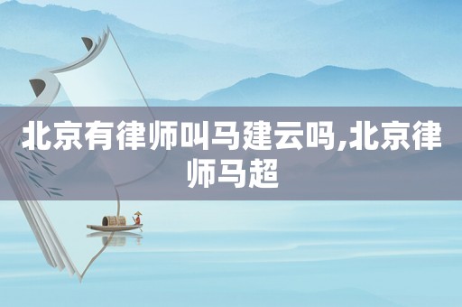 北京有律師叫馬建云嗎,北京律師馬超