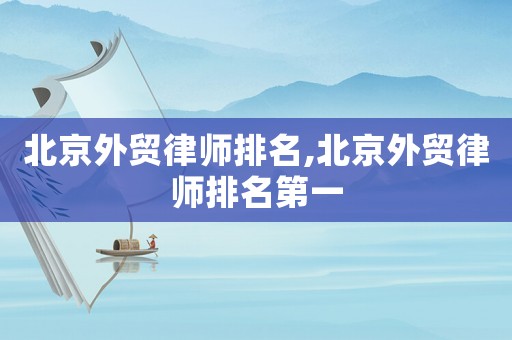 北京外貿(mào)律師排名,北京外貿(mào)律師排名第一