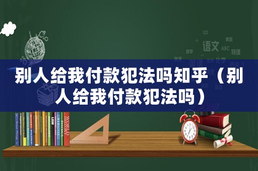 別人給我付款犯法嗎知乎（別人給我付款犯法嗎）