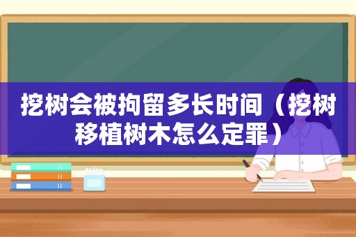 挖樹(shù)會(huì)被拘留多長(zhǎng)時(shí)間（挖樹(shù)移植樹(shù)木怎么定罪）