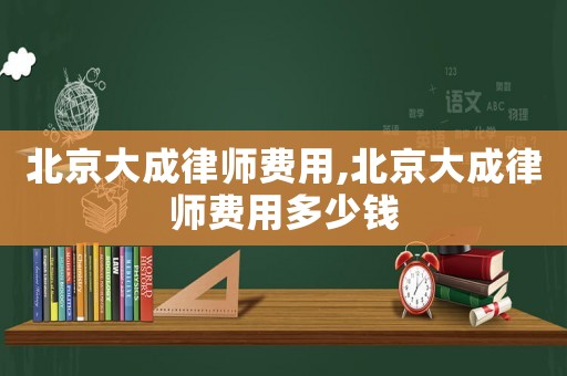 北京大成律師費用,北京大成律師費用多少錢