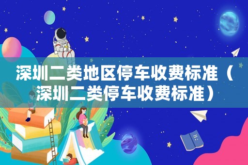 深圳二類地區(qū)停車收費(fèi)標(biāo)準(zhǔn)（深圳二類停車收費(fèi)標(biāo)準(zhǔn)）