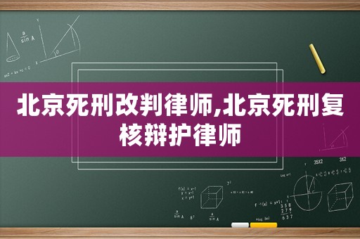 北京死刑改判律師,北京死刑復(fù)核辯護(hù)律師