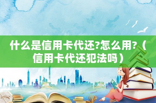 什么是信用卡代還?怎么用?（信用卡代還犯法嗎）