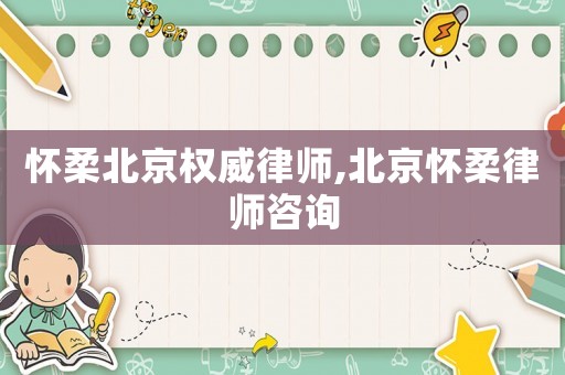 懷柔北京權威律師,北京懷柔律師咨詢