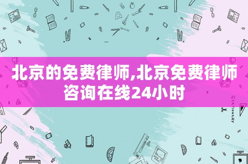 北京的免費(fèi)律師,北京免費(fèi)律師咨詢(xún)?cè)诰€(xiàn)24小時(shí)