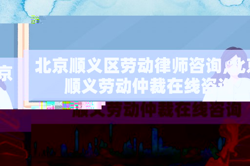 北京順義區勞動律師咨詢,北京順義勞動仲裁在線咨詢