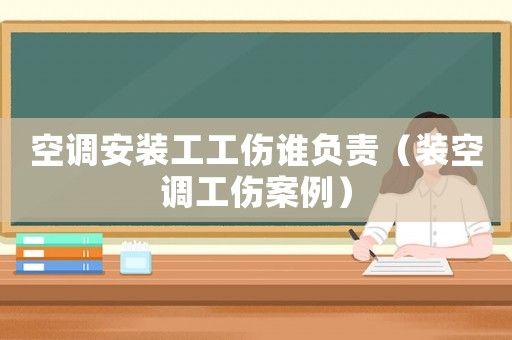 空調安裝工工傷誰負責（裝空調工傷案例）